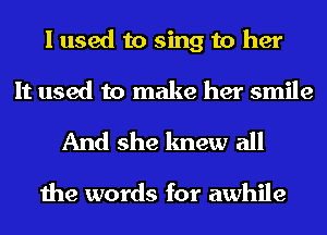 I used to sing to her
It used to make her smile

And she knew all

the words for awhile