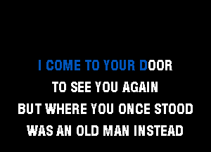 I COME TO YOUR DOOR
TO SEE YOU AGAIN
BUT WHERE YOU ONCE STOOD
WAS AH OLD MAN INSTEAD