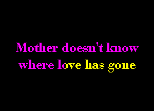 Mother doesn't know

Where love has gone