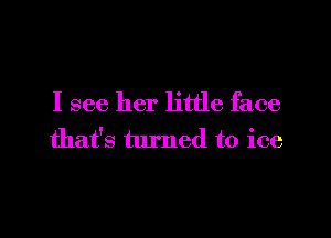 I see her little face

that's turned to ice