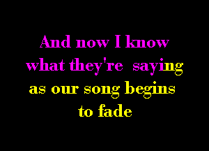 And now I know
What they're saying
as our song begins

to fade