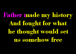 Father made my history

And fought for What
he thought would set

us somehow free