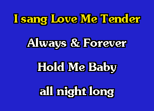 I sang Love Me Tender

Always 8L Forever
Hold Me Baby

all night long