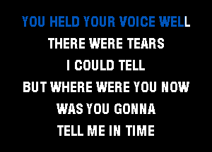 YOU HELD YOUR VOICE WELL
THERE WERE TEARS
I COULD TELL
BUT WHERE WERE YOU HOW
WAS YOU GONNA
TELL ME IN TIME