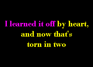 I learned it OK by heart,
and now that's

torn in two