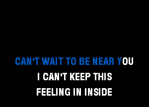 CAN'T WAIT TO BE NEAR YOU
I CAN'T KEEP THIS
FEELING IH INSIDE