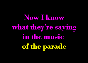 Now I know
What they're saying
in the music

of the parade