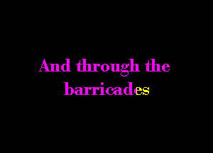 And through the

barricades