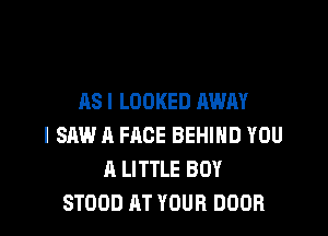 AS I LOOKED AWAY

I SAW A FACE BEHIND YOU
A LITTLE BOY
STOOD AT YOUR DOOR