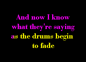 And now I know
What they're saying
as the drluns begin

to fade