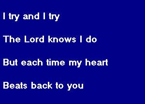 ltry and I try

The Lord knows I do

But each time my heart

Beats back to you