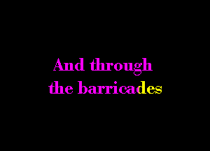 And through

the barricades