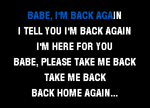 BABE, I'M BACK AGAIN
I TELL YOU I'M BACK AGAIN
I'M HERE FOR YOU
BABE, PLEASE TAKE ME BACK
TAKE ME BACK
BACK HOME AGAIN...