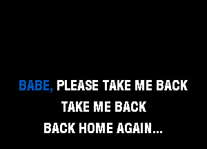 BABE, PLEASE TAKE ME BACK
TAKE ME BACK
BACK HOME AGAIN...