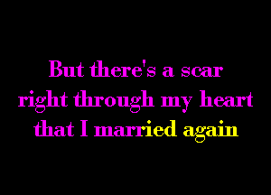But there's a scar
right through my heart

that I married again
