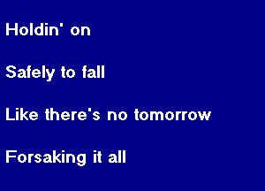 Holdin' on

Safely to fall

Like there's no tomorrow

Forsaking it all