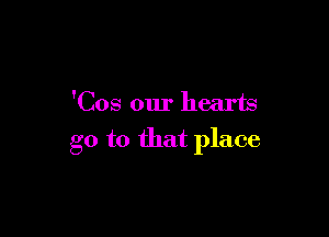 'Cos our hearts

go to that place