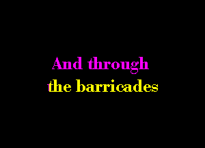 And through

the barricades