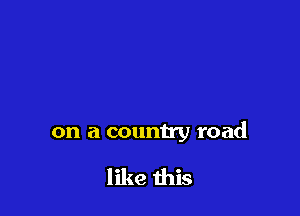 on a country road

like this