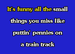 It's funny all the small
things you miss like
puttin' pennies on

a train track