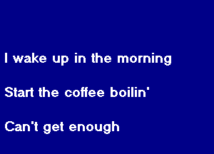 I wake up in the morning

Start the coffee boilin'

Can't get enough