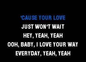'CAU SE YOUR LOVE
JUST WON'T WAIT
HEY, YEAH, YEAH
00H, BABY, I LOVE YOUR WAY
EVERYDAY, YEAH, YEAH