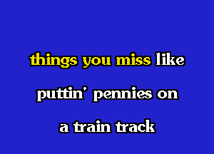 things you miss like

puttin' pennies on

a train track