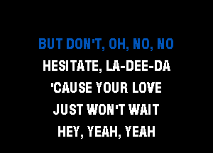 BUTDOHW,0H,NO,N0
HESITATE, LA-DEE-DA
'CAUSEYOURLOVE
JUST WON'T WAIT

HEY, YEAH, YEAH l