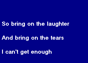 So bring on the laughter

And bring on the tears

I can't get enough