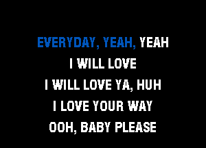 EVERYDAY, YEAH, YEAH
I WILL LOVE
I WILL LOVE YA, HUH
I LOVE YOUR WAY

00H, BABY PLEASE l