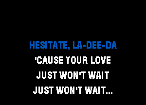 HESITATE, LA-DEE-DA

'CAU SE YOUR LOVE
JUST WON'T WAIT
JUST WON'T WAIT...