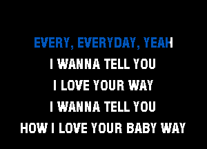 EVERY, EVERYDAY, YEAH
I WANNA TELL YOU
I LOVE YOUR WAY
I WANNA TELL YOU
HOW I LOVE YOUR BABY WAY