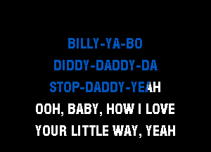 BlLLY-YA-BO
DlDDY-DADDY-DA
STOP-DADDY-YEAH
00H, BABY, HOWI LOVE

YOUR LITTLE WAY, YEAH l