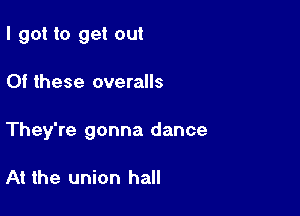 I got to get out

Of these overalls

They're gonna dance

At the union hall