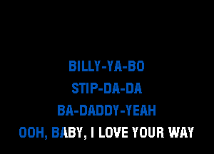 BILLY-YA-BD

STlP-DR-DA
BA-DADDY-YEIIH
00H, BABY, I LOVE YOUR WAY
