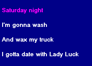I'm gonna wash

And wax my truck

I gotta date with Lady Luck