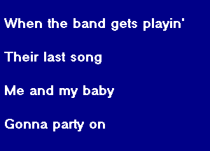 When the band gets playin'

Their last song
Me and my baby

Gonna party on