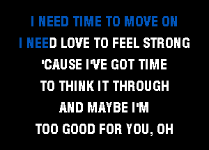 I NEED TIME TO MOVE OH
I NEED LOVE TO FEEL STRONG
'CAUSE I'VE GOT TIME
TO THINK IT THROUGH
AND MAYBE I'M
T00 GOOD FOR YOU, 0H