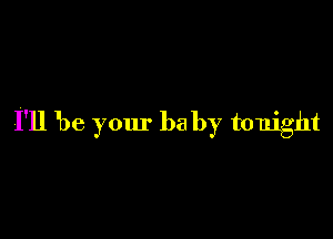 I'll be your ba by tonight