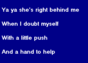 Ya ya she's right behind me

When I doubt myself
With a little push

And a hand to help