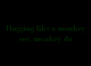 Hugging like a monkey
see, monkey (-10