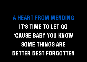 A HEART FROM MENDING
IT'S TIME TO LET GO
'CAUSE BABY YOU KNOW
SOME THINGS ARE
BETTER BEST FORGOTTEN