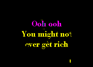 0011 ooh

You might not
FWBI' g(et rich