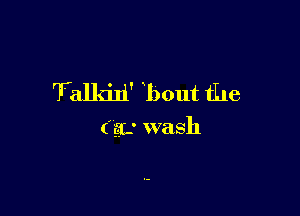 Talkili' bout the

(jar wash