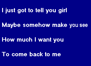 I just got to tell you girl

Maybe somehow make you see

How much I want you

To come back to me