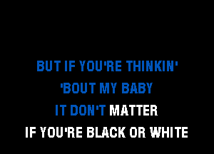 BUT IF YOU'RE THIHKIH'
'BOUT MY BABY
IT DON'T MATTER
IF YOU'RE BLACK 0R WHITE