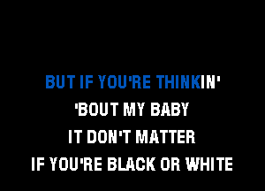 BUT IF YOU'RE THIHKIH'
'BOUT MY BABY
IT DON'T MATTER
IF YOU'RE BLACK 0R WHITE