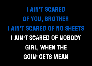 I IIIII'T SCARED
OF YOU, BROTHER
I IIIII'T SCARED OF NO SHEETS
I IIIII'T SCARED 0F NOBODY
GIRL, WHEN THE
GOIII' GETS MEAN