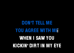 DON'T TELL ME

YOU AGREE WITH ME
WHEN I SAW YOU
KICKIN' DIRT IN MY EYE