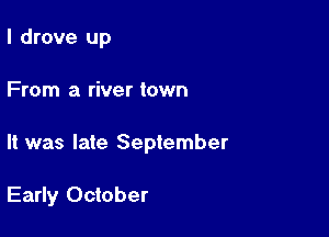 I drove up

From a river town

It was late September

Early October